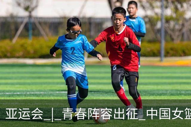 亚运会 | 青春阵容出征 中国女篮剑指三连冠